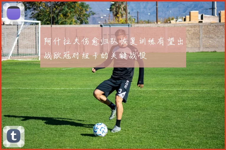 阿什拉夫伤愈归队恢复训练有望出战欧冠对纽卡的关键战役