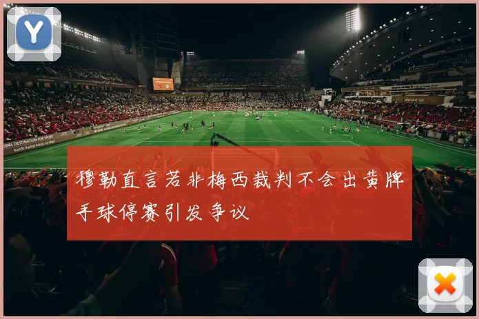 穆勒直言若非梅西裁判不会出黄牌手球停赛引发争议