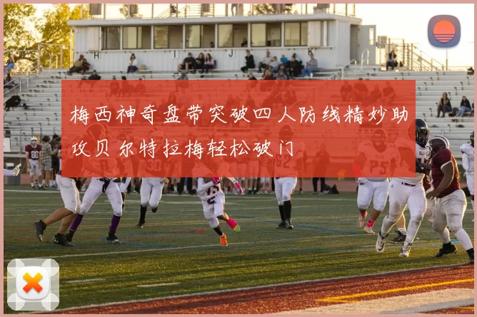 梅西神奇盘带突破四人防线精妙助攻贝尔特拉梅轻松破门