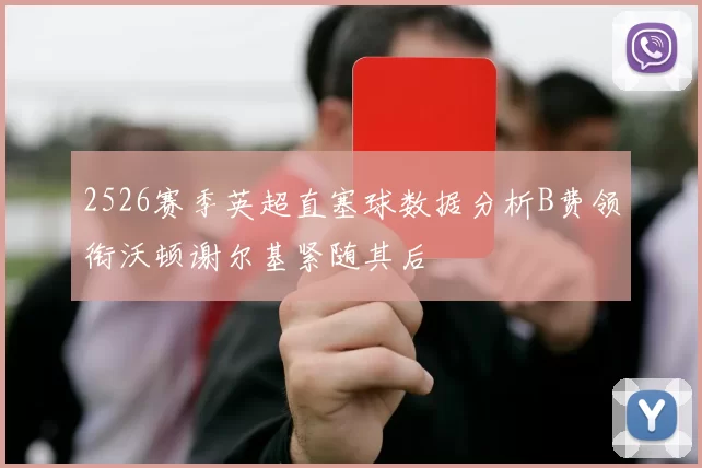 2526赛季英超直塞球数据分析B费领衔沃顿谢尔基紧随其后