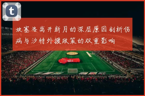 坎塞洛离开新月的深层原因剖析伤病与沙特外援政策的双重影响