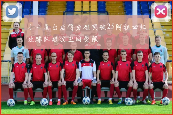 小卡复出后得分难突破25阿祖回归让球队进攻空间受限