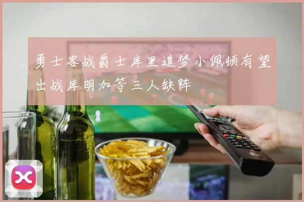 勇士客战爵士库里追梦小佩顿有望出战库明加等三人缺阵