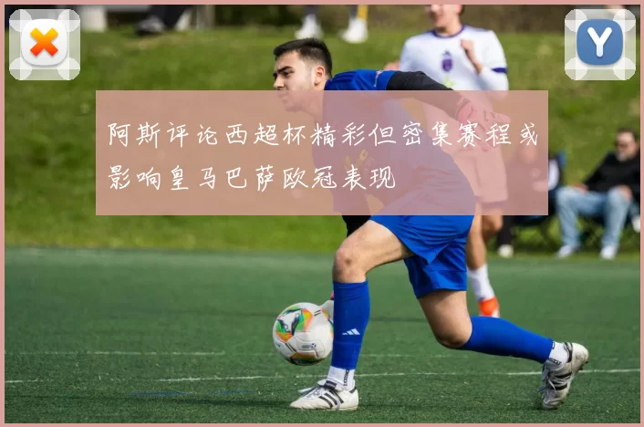 阿斯评论西超杯精彩但密集赛程或影响皇马巴萨欧冠表现